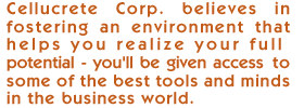 Cellucrete Corp. believes in fostering an environment that helps you realize your fullpotential - you'll be given access to some of the best tools and minds in the business world.