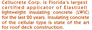 Cellucrete Corp. is Florida’s largest certified applicator of Elastizell lightweight insulating concrete (LWIC) for the last 20 years. Insulating concrete of the cellular type is state of the art for roof deck construction. 